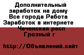 Дополнительный заработок на дому - Все города Работа » Заработок в интернете   . Чеченская респ.,Грозный г.